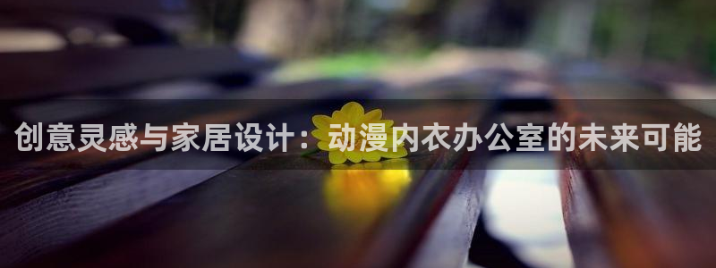 汗汗漫画热门分类：创意灵感与家居设计：动漫内衣办公室的未来可能配图