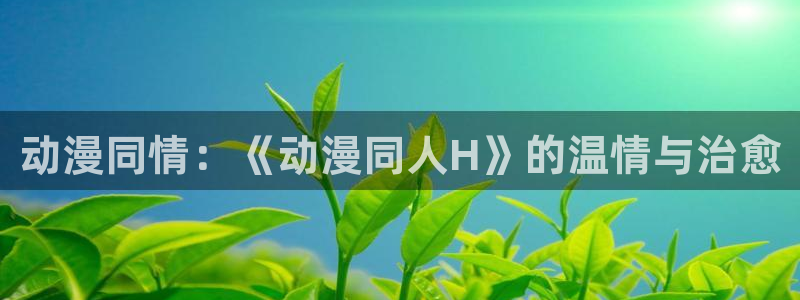 汗汗漫画大全全集：动漫同情：《动漫同人H》的温情与治愈配图