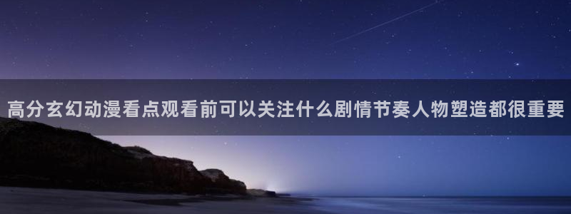 汗汗漫画中文在线：高分玄幻动漫看点观看前可以关注什么剧情节奏人物塑造都很重要配图