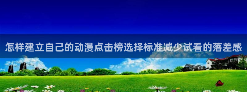 汗汗漫画章节：怎样建立自己的动漫点击榜选择标准减少试看的落差感配图