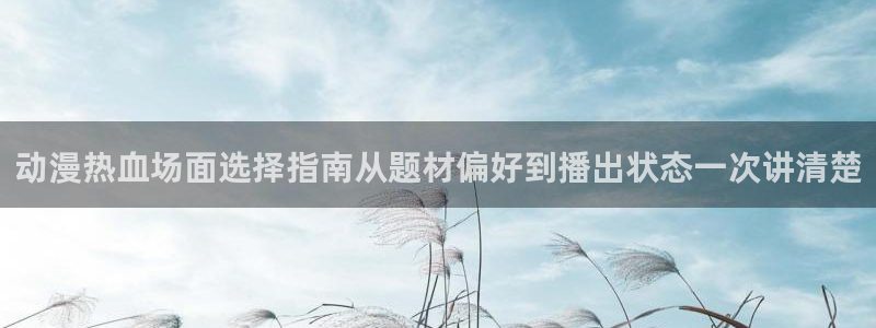 汗汗漫画章节阅读：动漫热血场面选择指南从题材偏好到播出状态一次讲清楚配图