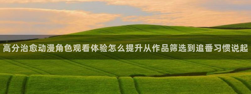 汗汗漫画全部作品：高分治愈动漫角色观看体验怎么提升从作品筛选到追番习惯说起配图
