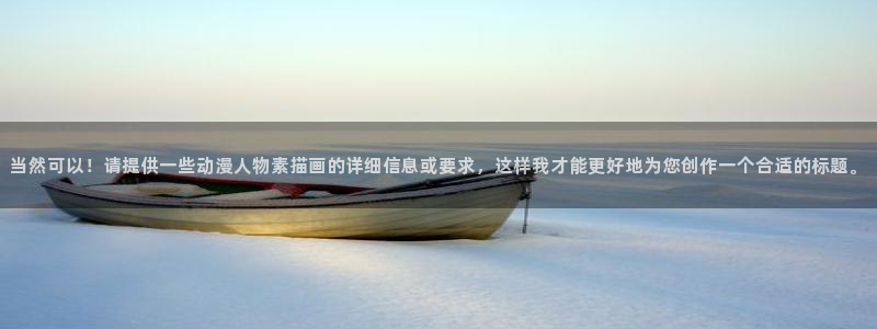 2026汗汗漫画经典推荐：当然可以！请提供一些动漫人物素描画的详细信息或要求，这样我才能更好地为您创作一个合适的标题。配图