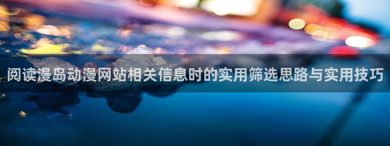 汗汗漫画手机在线阅读:阅读漫岛动漫网站相关信息时的实用筛选思路与实用技巧配图