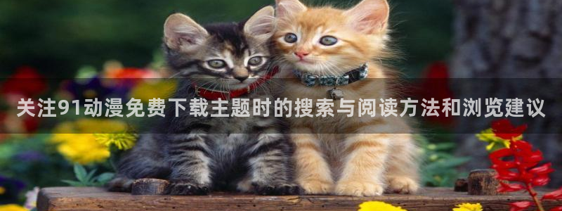 汗汗漫画阅读全集:关注91动漫免费下载主题时的搜索与阅读方法和浏览建议配图
