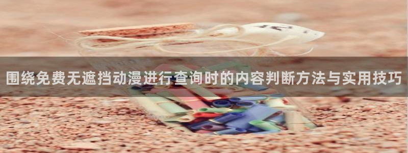 2026汗汗漫画最新:围绕免费无遮挡动漫进行查询时的内容判断方法与实用技巧配图
